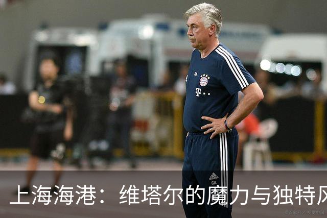 上海海港：维塔尔的魔力与独特风格